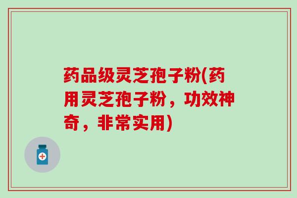 药品级灵芝孢子粉(药用灵芝孢子粉，功效神奇，非常实用)