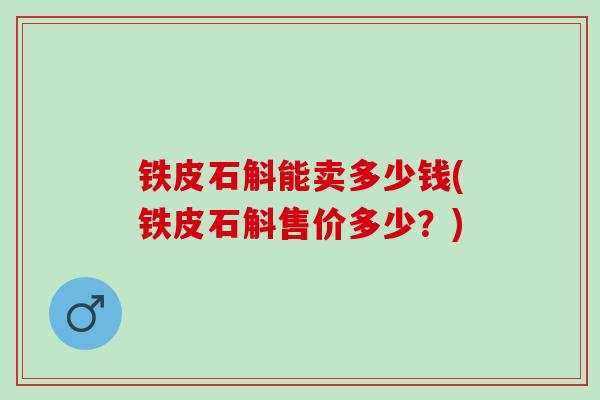 铁皮石斛能卖多少钱(铁皮石斛售价多少？)