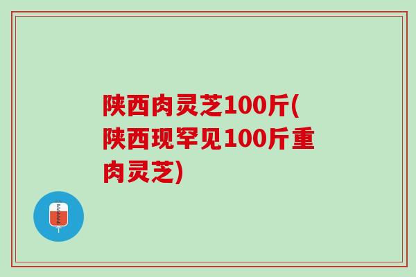 陕西肉灵芝100斤(陕西现罕见100斤重肉灵芝) 陕西肉灵芝100斤(陕西现罕见100斤重肉灵芝)