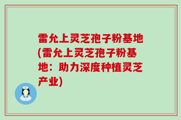 雷允上灵芝孢子粉基地(雷允上灵芝孢子粉基地：助力深度种植灵芝产业)