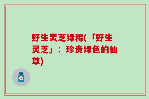 野生灵芝绿稀(「野生灵芝」：珍贵绿色的仙草)