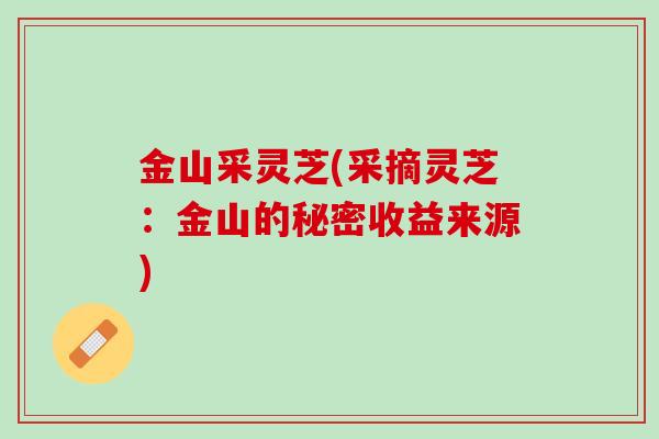 金山采灵芝(采摘灵芝：金山的秘密收益来源)