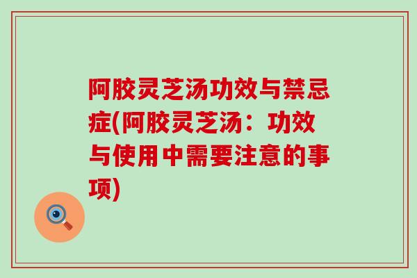 阿胶灵芝汤功效与禁忌症(阿胶灵芝汤:功效与使用中需要注意的事项) 阿胶灵芝汤功效与禁忌症(阿胶灵芝汤:功效与使用中需要注意的事项)