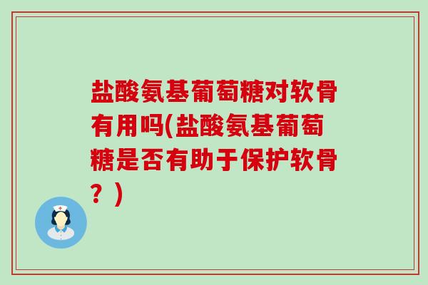 盐酸氨基葡萄糖对软骨有用吗(盐酸氨基葡萄糖是否有助于保护软骨？)