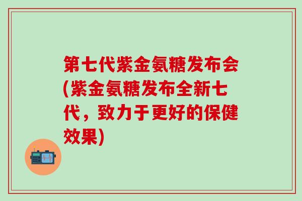 第七代紫金氨糖发布会(紫金氨糖发布全新七代，致力于更好的保健效果)