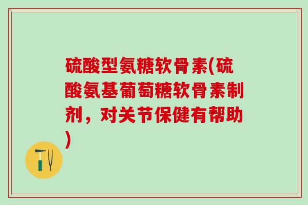 硫酸型氨糖软骨素(硫酸氨基葡萄糖软骨素制剂，对关节保健有帮助)