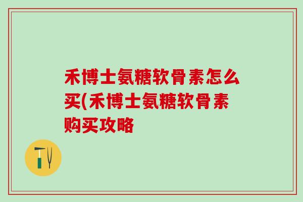 禾博士氨糖软骨素怎么买(禾博士氨糖软骨素购买攻略