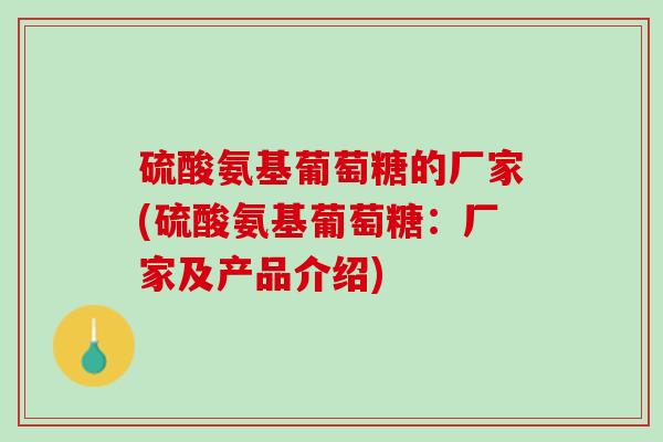 硫酸氨基葡萄糖的厂家(硫酸氨基葡萄糖：厂家及产品介绍)