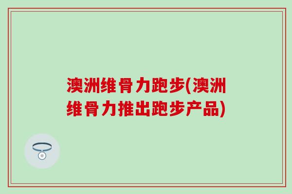 澳洲维骨力跑步(澳洲维骨力推出跑步产品)