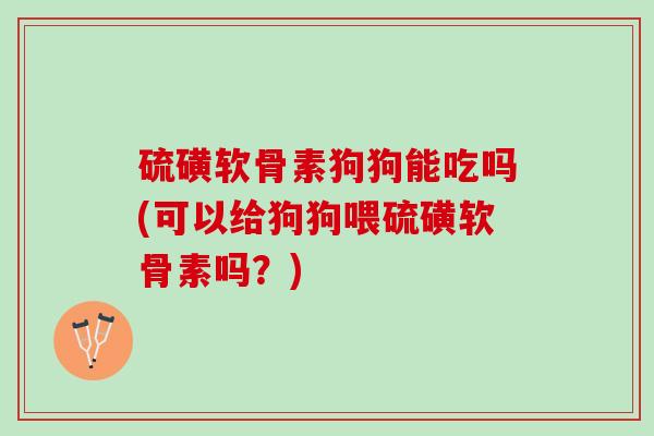 硫磺软骨素狗狗能吃吗(可以给狗狗喂硫磺软骨素吗？)