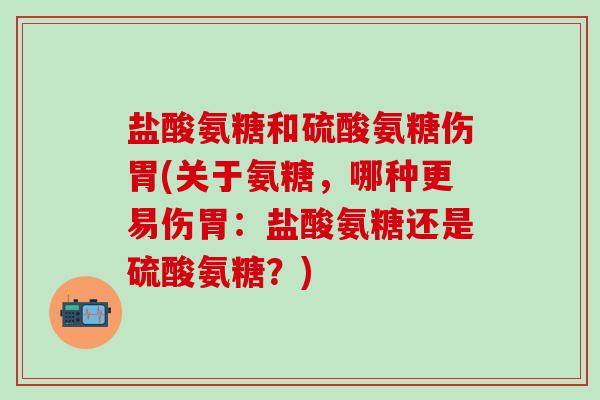 盐酸氨糖和硫酸氨糖伤胃(关于氨糖,哪种更易伤胃:盐酸氨糖还是硫酸氨糖?) 盐酸氨糖和硫酸氨糖伤胃(关于氨糖,哪种更易伤胃:盐酸氨糖还是硫酸氨糖?)