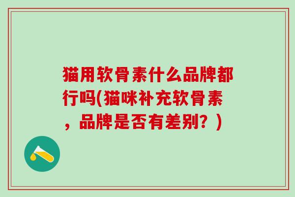 猫用软骨素什么品牌都行吗(猫咪补充软骨素，品牌是否有差别？)