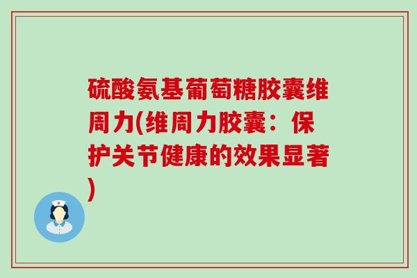 硫酸氨基葡萄糖胶囊维周力(维周力胶囊：保护关节健康的效果显著)
