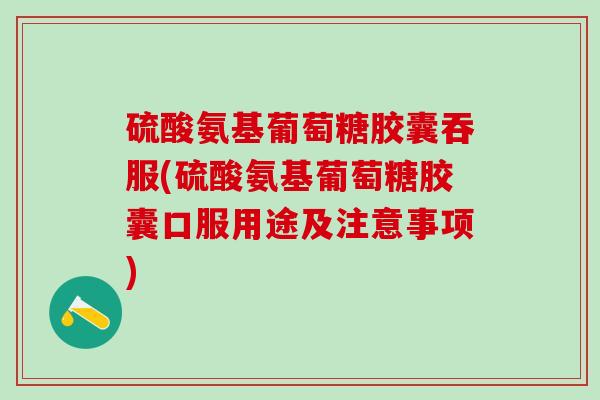 硫酸氨基葡萄糖胶囊吞服(硫酸氨基葡萄糖胶囊口服用途及注意事项)