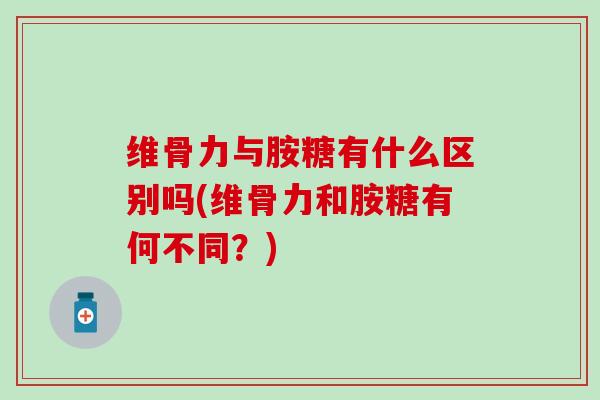 维骨力与胺糖有什么区别吗(维骨力和胺糖有何不同？)