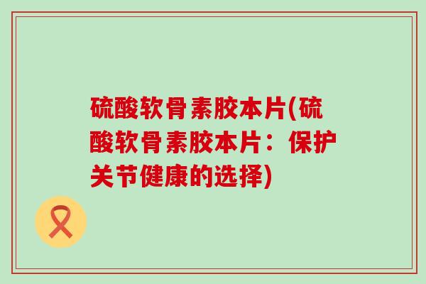 硫酸软骨素胶本片(硫酸软骨素胶本片：保护关节健康的选择)