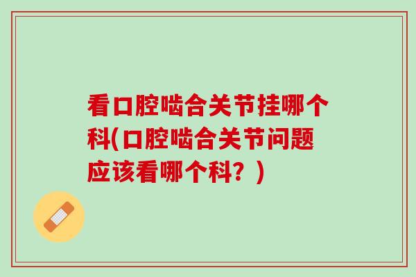 看口腔啮合关节挂哪个科(口腔啮合关节问题应该看哪个科？)