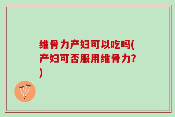 维骨力产妇可以吃吗(产妇可否服用维骨力？)
