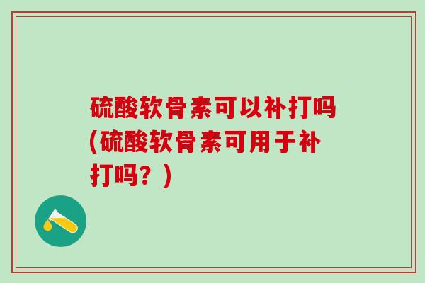 硫酸软骨素可以补打吗(硫酸软骨素可用于补打吗？)