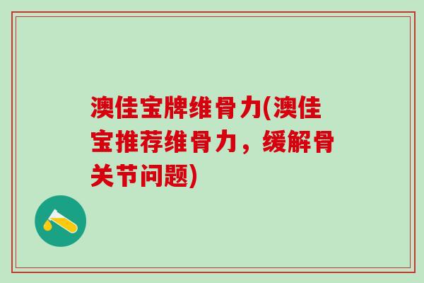 澳佳宝牌维骨力(澳佳宝推荐维骨力，缓解骨关节问题)