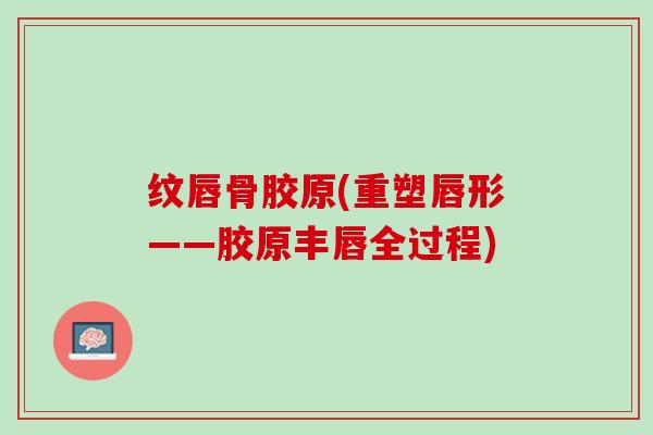 纹唇骨胶原(重塑唇形——胶原丰唇全过程)