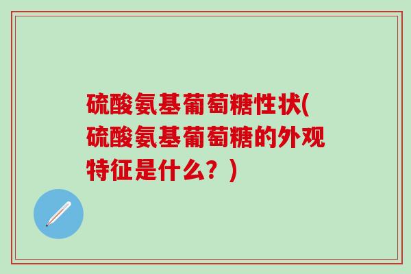硫酸氨基葡萄糖性状(硫酸氨基葡萄糖的外观特征是什么？)