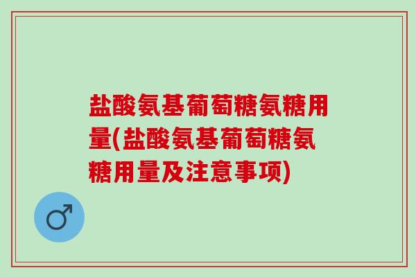 盐酸氨基葡萄糖氨糖用量(盐酸氨基葡萄糖氨糖用量及注意事项)