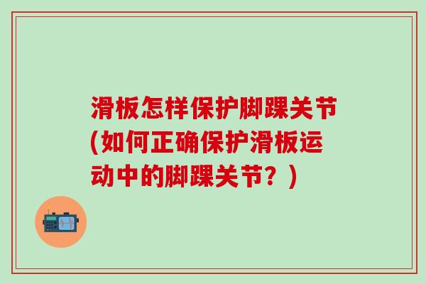 滑板怎样保护脚踝关节(如何正确保护滑板运动中的脚踝关节？)