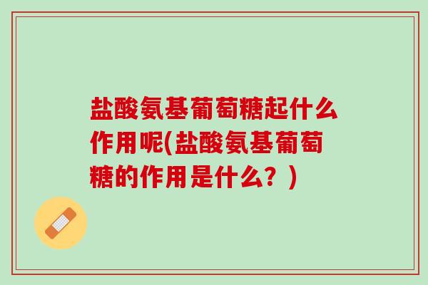盐酸氨基葡萄糖起什么作用呢(盐酸氨基葡萄糖的作用是什么？)