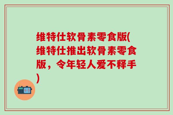 维特仕软骨素零食版(维特仕推出软骨素零食版，令年轻人爱不释手)