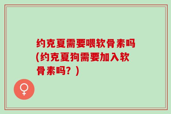 约克夏需要喂软骨素吗(约克夏狗需要加入软骨素吗？)
