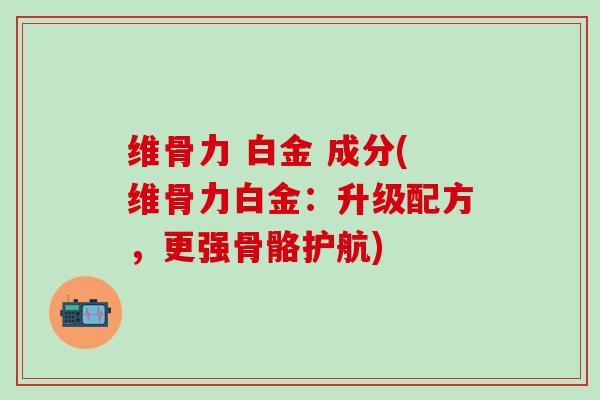 维骨力 白金 成分(维骨力白金：升级配方，更强骨骼护航)