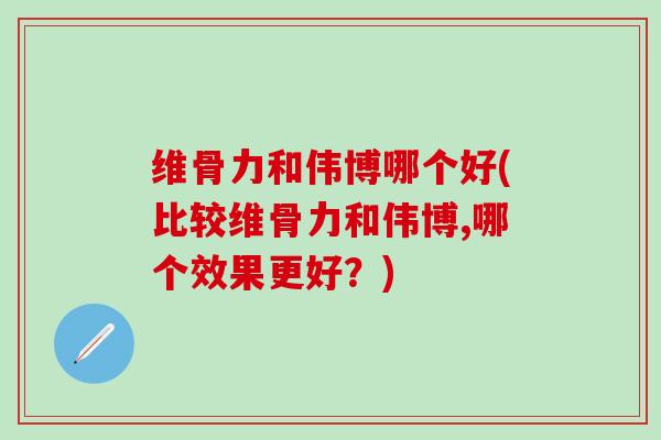 维骨力和伟博哪个好(比较维骨力和伟博,哪个效果更好？)