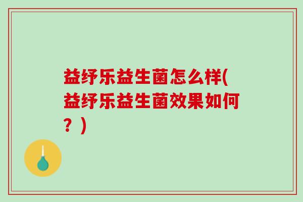 益纾乐益生菌怎么样(益纾乐益生菌效果如何？)