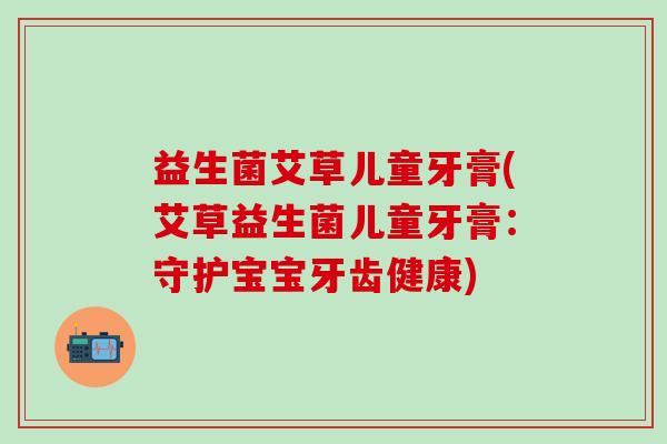 益生菌艾草儿童牙膏(艾草益生菌儿童牙膏：守护宝宝牙齿健康)