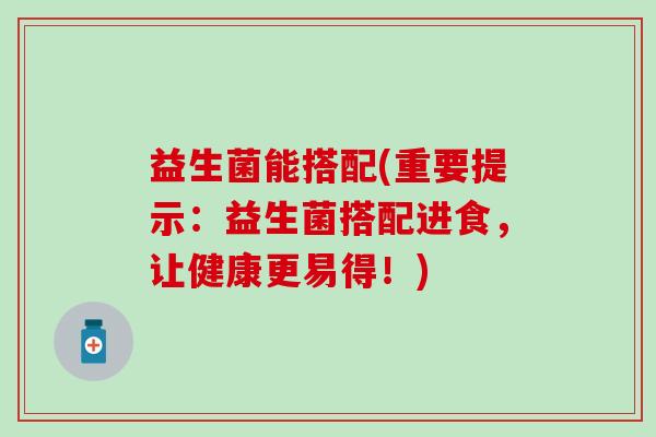 益生菌能搭配(重要提示:益生菌搭配进食,让健康更易得!) 益生菌能搭配(重要提示:益生菌搭配进食,让健康更易得!)