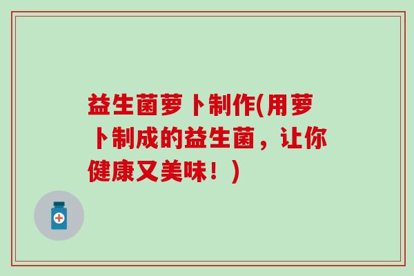 益生菌萝卜制作(用萝卜制成的益生菌，让你健康又美味！)