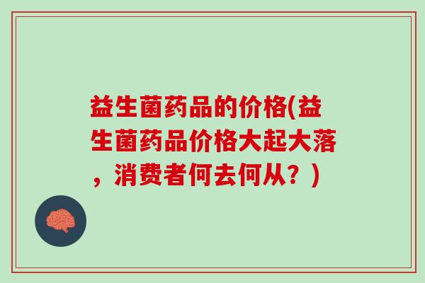 益生菌药品的价格(益生菌药品价格大起大落，消费者何去何从？)