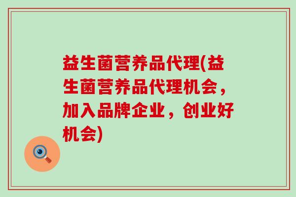 益生菌营养品代理(益生菌营养品代理机会，加入品牌企业，创业好机会)