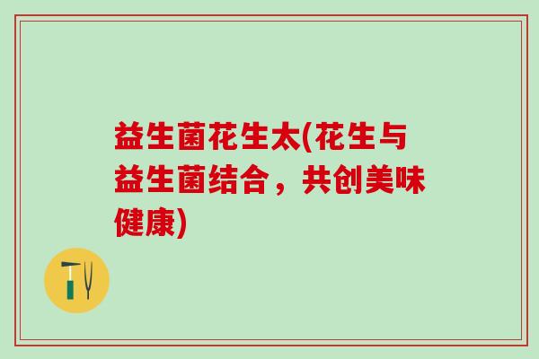 益生菌花生太(花生与益生菌结合，共创美味健康)