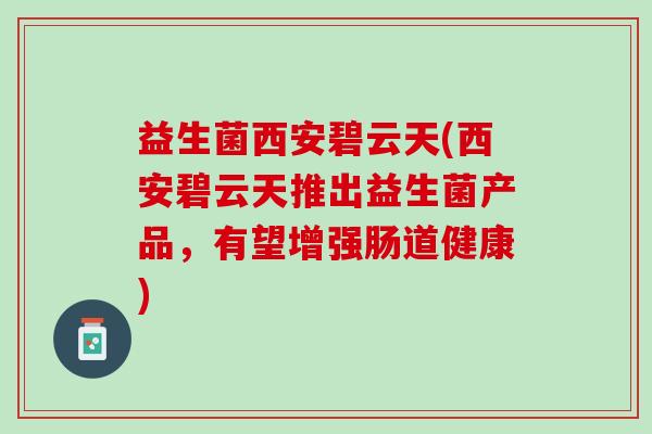 益生菌西安碧云天(西安碧云天推出益生菌产品，有望增强肠道健康)