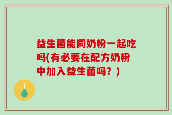 益生菌能同奶粉一起吃吗(有必要在配方奶粉中加入益生菌吗？)