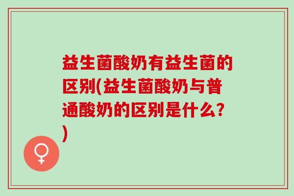 益生菌酸奶有益生菌的区别(益生菌酸奶与普通酸奶的区别是什么？)