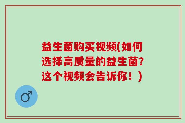 益生菌购买视频(如何选择高质量的益生菌？这个视频会告诉你！)
