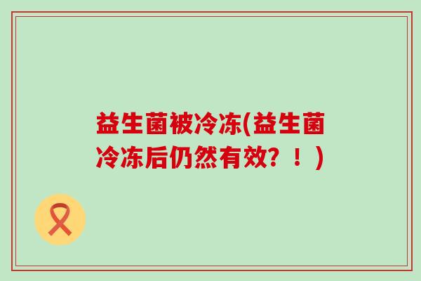 益生菌被冷冻(益生菌冷冻后仍然有效？！)