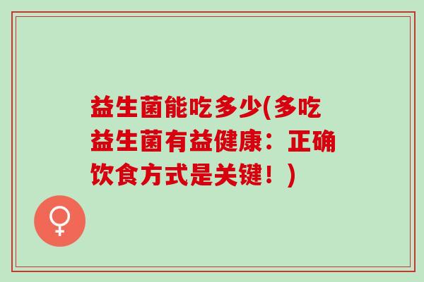 益生菌能吃多少(多吃益生菌有益健康:正确饮食方式是关键!) 益生菌能吃多少(多吃益生菌有益健康:正确饮食方式是关键!)