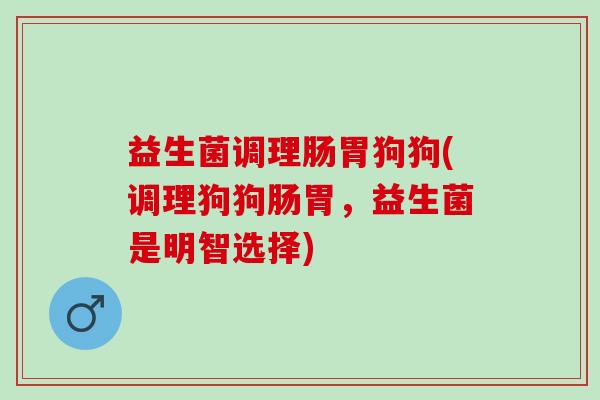 益生菌调理肠胃狗狗(调理狗狗肠胃，益生菌是明智选择)