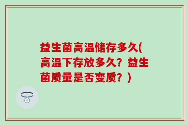益生菌高温储存多久(高温下存放多久？益生菌质量是否变质？)