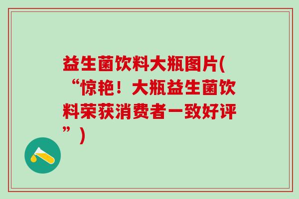 益生菌饮料大瓶图片(“惊艳！大瓶益生菌饮料荣获消费者一致好评”)