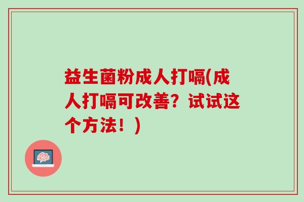 益生菌粉成人打嗝(成人打嗝可改善？试试这个方法！)